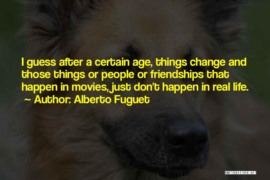 Alberto Fuguet Quotes: I Guess After A Certain Age, Things Change And Those Things Or People Or Friendships That Happen In Movies, Just