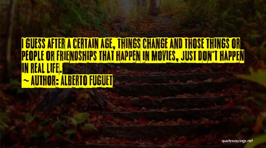 Alberto Fuguet Quotes: I Guess After A Certain Age, Things Change And Those Things Or People Or Friendships That Happen In Movies, Just