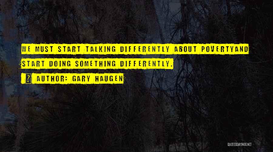 Gary Haugen Quotes: We Must Start Talking Differently About Povertyand Start Doing Something Differently.