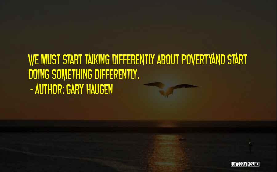 Gary Haugen Quotes: We Must Start Talking Differently About Povertyand Start Doing Something Differently.