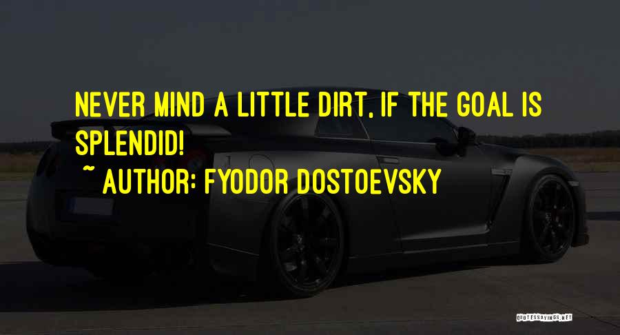 Fyodor Dostoevsky Quotes: Never Mind A Little Dirt, If The Goal Is Splendid!