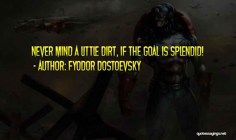 Fyodor Dostoevsky Quotes: Never Mind A Little Dirt, If The Goal Is Splendid!