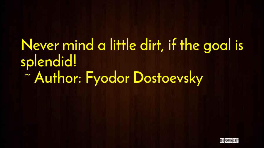 Fyodor Dostoevsky Quotes: Never Mind A Little Dirt, If The Goal Is Splendid!