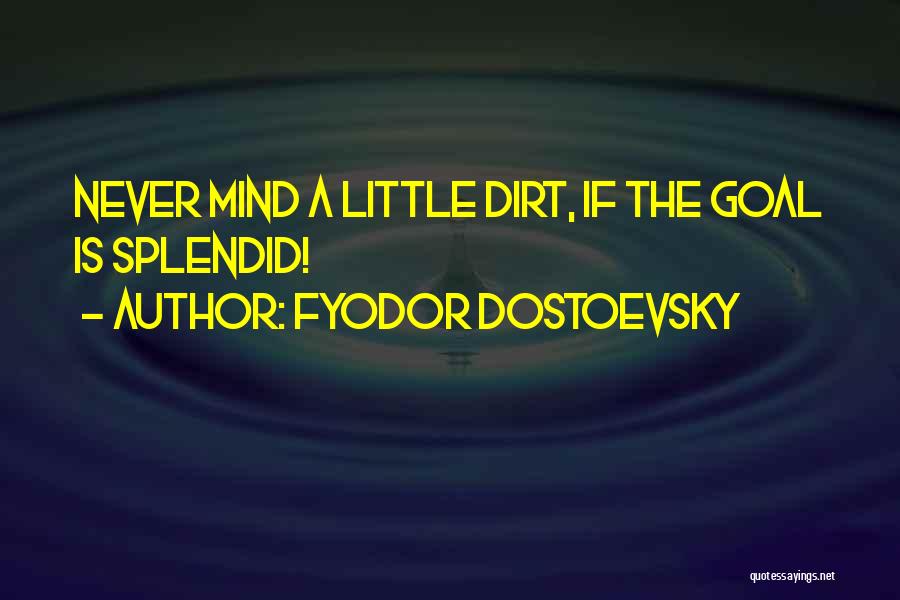 Fyodor Dostoevsky Quotes: Never Mind A Little Dirt, If The Goal Is Splendid!