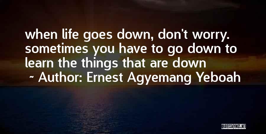 Ernest Agyemang Yeboah Quotes: When Life Goes Down, Don't Worry. Sometimes You Have To Go Down To Learn The Things That Are Down