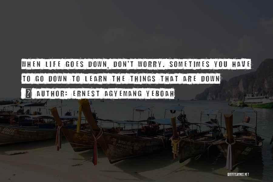 Ernest Agyemang Yeboah Quotes: When Life Goes Down, Don't Worry. Sometimes You Have To Go Down To Learn The Things That Are Down