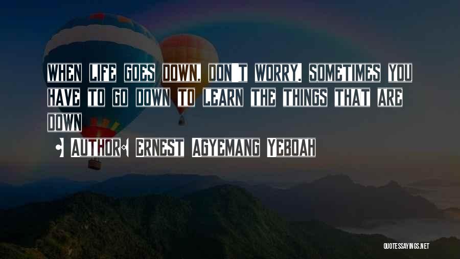 Ernest Agyemang Yeboah Quotes: When Life Goes Down, Don't Worry. Sometimes You Have To Go Down To Learn The Things That Are Down