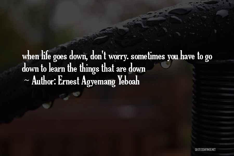 Ernest Agyemang Yeboah Quotes: When Life Goes Down, Don't Worry. Sometimes You Have To Go Down To Learn The Things That Are Down
