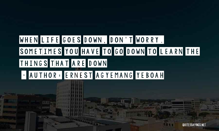 Ernest Agyemang Yeboah Quotes: When Life Goes Down, Don't Worry. Sometimes You Have To Go Down To Learn The Things That Are Down