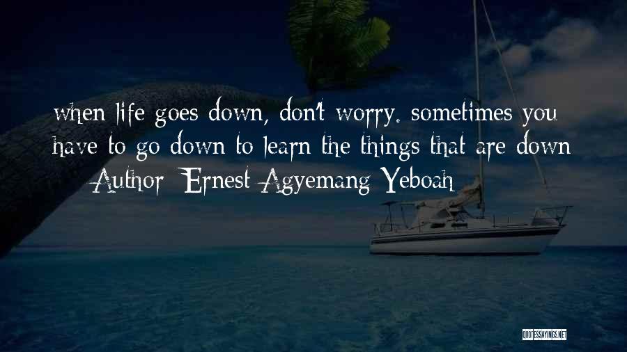 Ernest Agyemang Yeboah Quotes: When Life Goes Down, Don't Worry. Sometimes You Have To Go Down To Learn The Things That Are Down