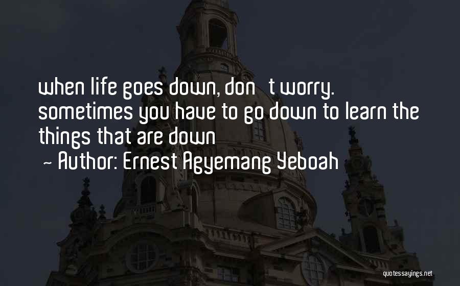 Ernest Agyemang Yeboah Quotes: When Life Goes Down, Don't Worry. Sometimes You Have To Go Down To Learn The Things That Are Down
