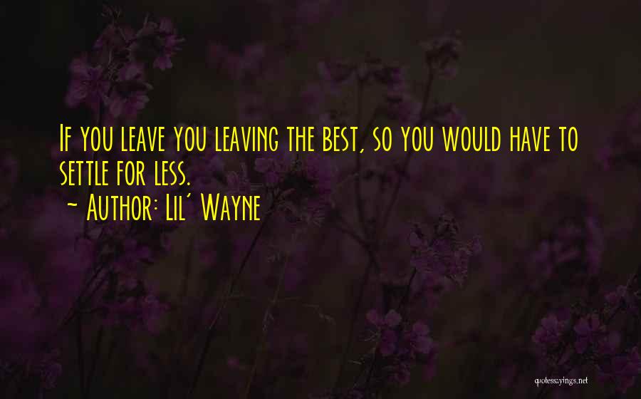 Lil' Wayne Quotes: If You Leave You Leaving The Best, So You Would Have To Settle For Less.