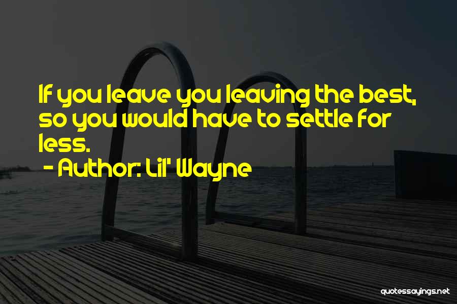 Lil' Wayne Quotes: If You Leave You Leaving The Best, So You Would Have To Settle For Less.