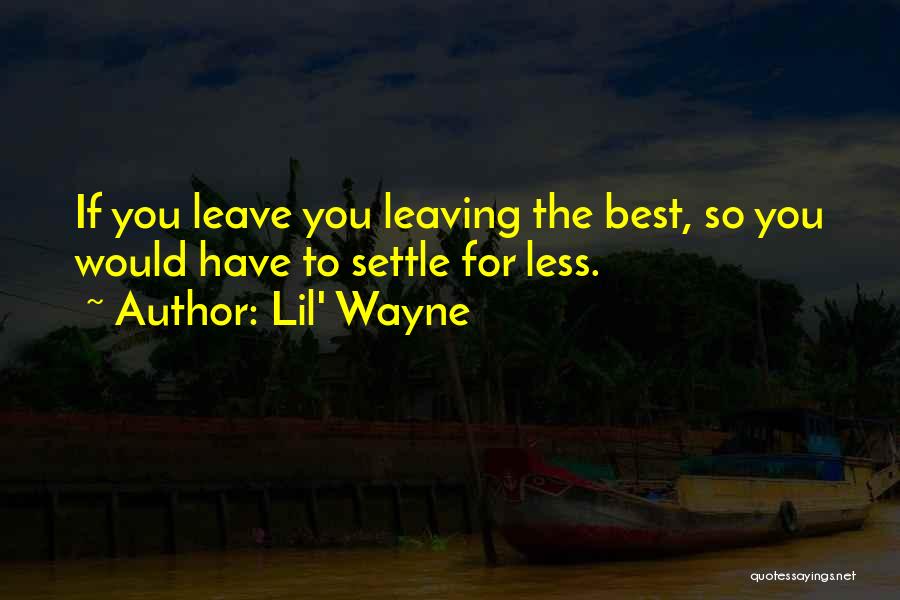 Lil' Wayne Quotes: If You Leave You Leaving The Best, So You Would Have To Settle For Less.