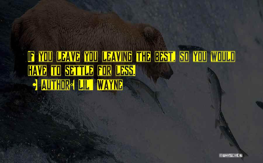 Lil' Wayne Quotes: If You Leave You Leaving The Best, So You Would Have To Settle For Less.