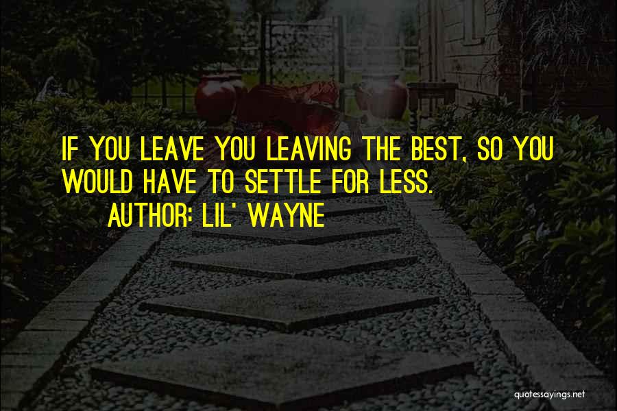 Lil' Wayne Quotes: If You Leave You Leaving The Best, So You Would Have To Settle For Less.