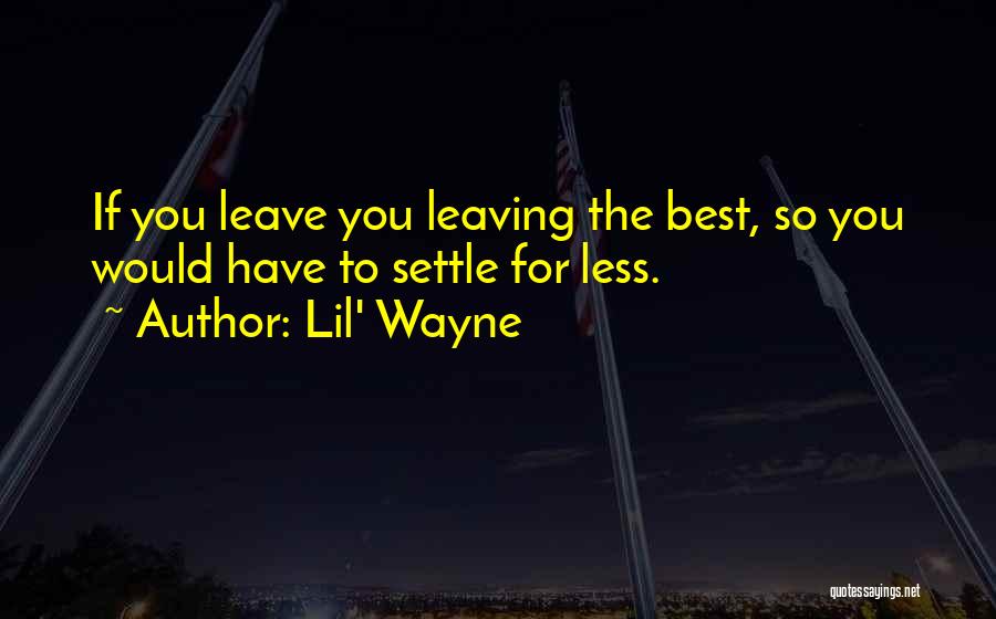 Lil' Wayne Quotes: If You Leave You Leaving The Best, So You Would Have To Settle For Less.