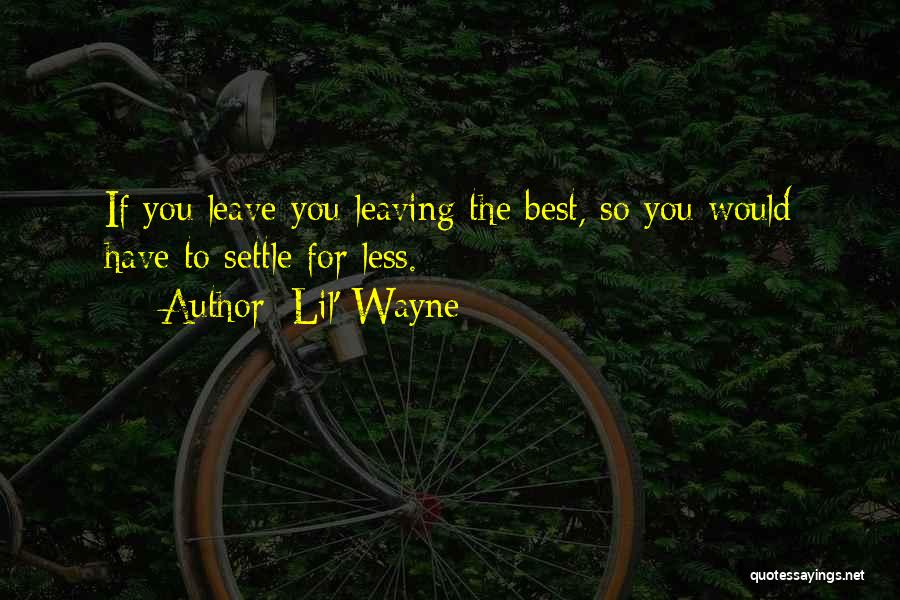Lil' Wayne Quotes: If You Leave You Leaving The Best, So You Would Have To Settle For Less.