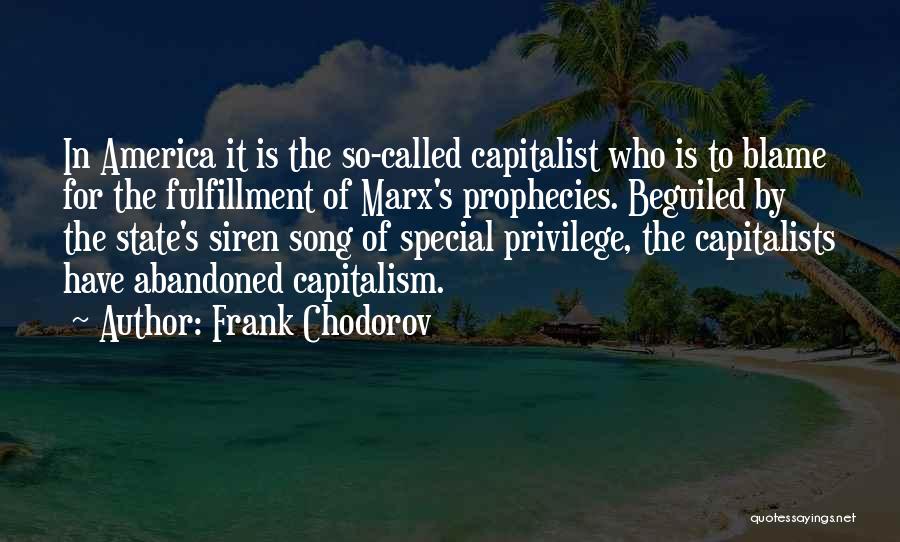 Frank Chodorov Quotes: In America It Is The So-called Capitalist Who Is To Blame For The Fulfillment Of Marx's Prophecies. Beguiled By The