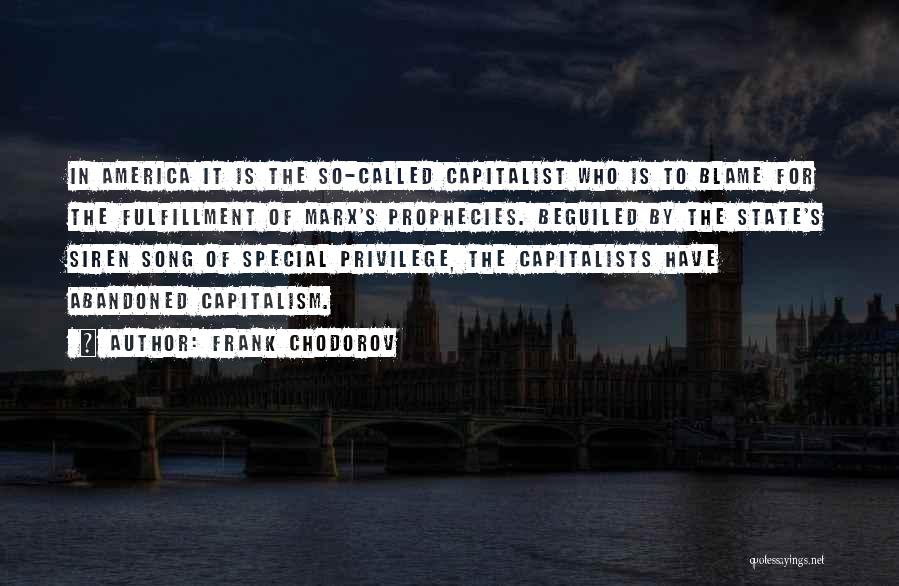 Frank Chodorov Quotes: In America It Is The So-called Capitalist Who Is To Blame For The Fulfillment Of Marx's Prophecies. Beguiled By The