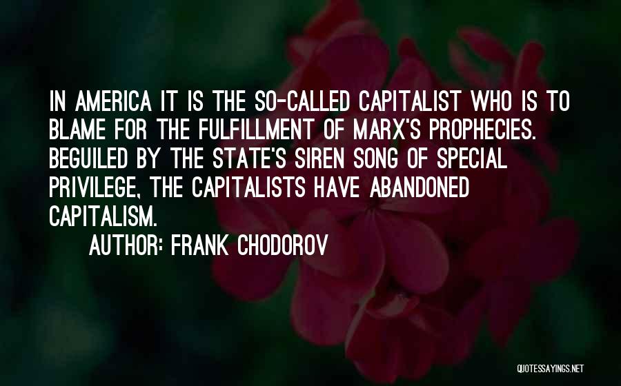 Frank Chodorov Quotes: In America It Is The So-called Capitalist Who Is To Blame For The Fulfillment Of Marx's Prophecies. Beguiled By The