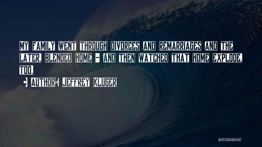 Jeffrey Kluger Quotes: My Family Went Through Divorces And Remarriages And The Later, Blended Home - And Then Watched That Home Explode, Too.