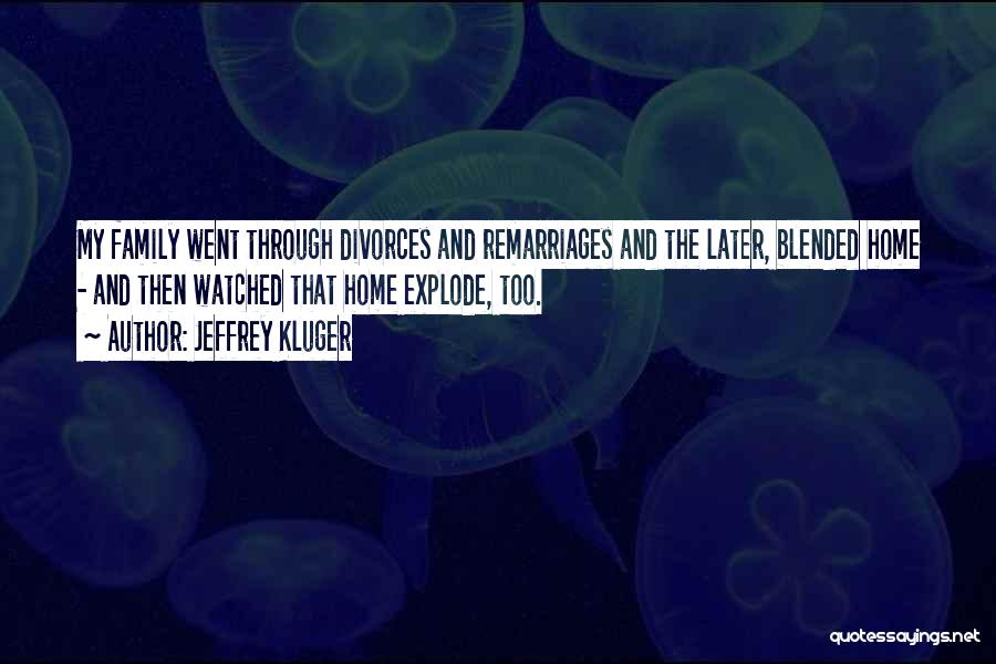 Jeffrey Kluger Quotes: My Family Went Through Divorces And Remarriages And The Later, Blended Home - And Then Watched That Home Explode, Too.