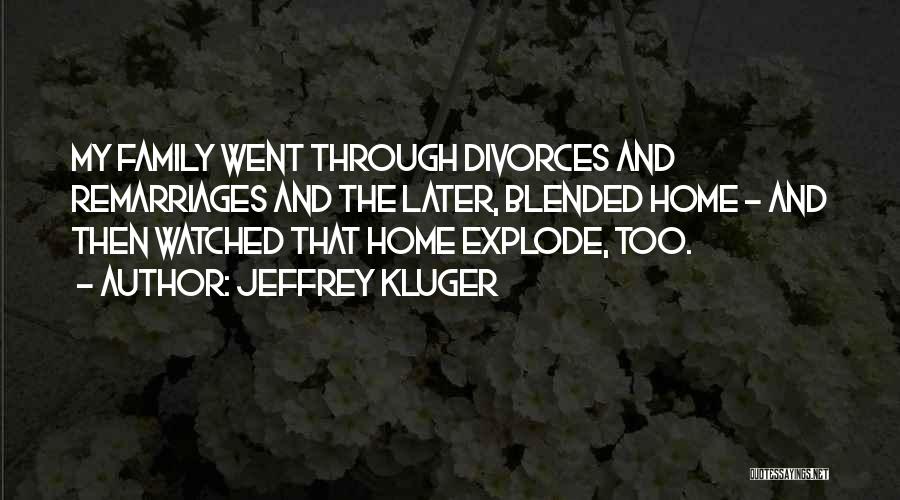 Jeffrey Kluger Quotes: My Family Went Through Divorces And Remarriages And The Later, Blended Home - And Then Watched That Home Explode, Too.