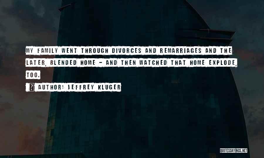 Jeffrey Kluger Quotes: My Family Went Through Divorces And Remarriages And The Later, Blended Home - And Then Watched That Home Explode, Too.