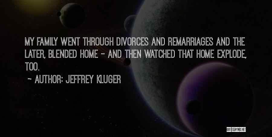Jeffrey Kluger Quotes: My Family Went Through Divorces And Remarriages And The Later, Blended Home - And Then Watched That Home Explode, Too.