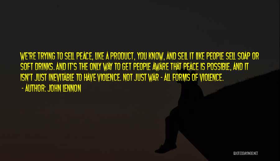 John Lennon Quotes: We're Trying To Sell Peace, Like A Product, You Know, And Sell It Like People Sell Soap Or Soft Drinks.