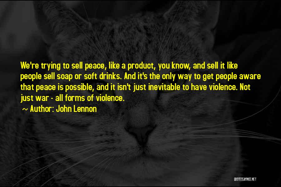 John Lennon Quotes: We're Trying To Sell Peace, Like A Product, You Know, And Sell It Like People Sell Soap Or Soft Drinks.