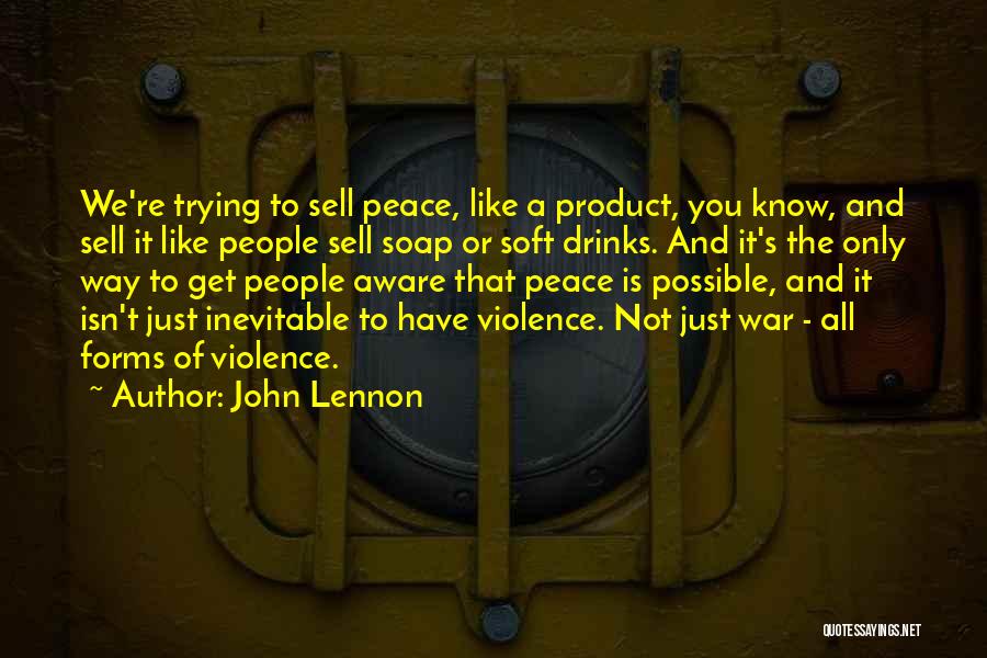 John Lennon Quotes: We're Trying To Sell Peace, Like A Product, You Know, And Sell It Like People Sell Soap Or Soft Drinks.