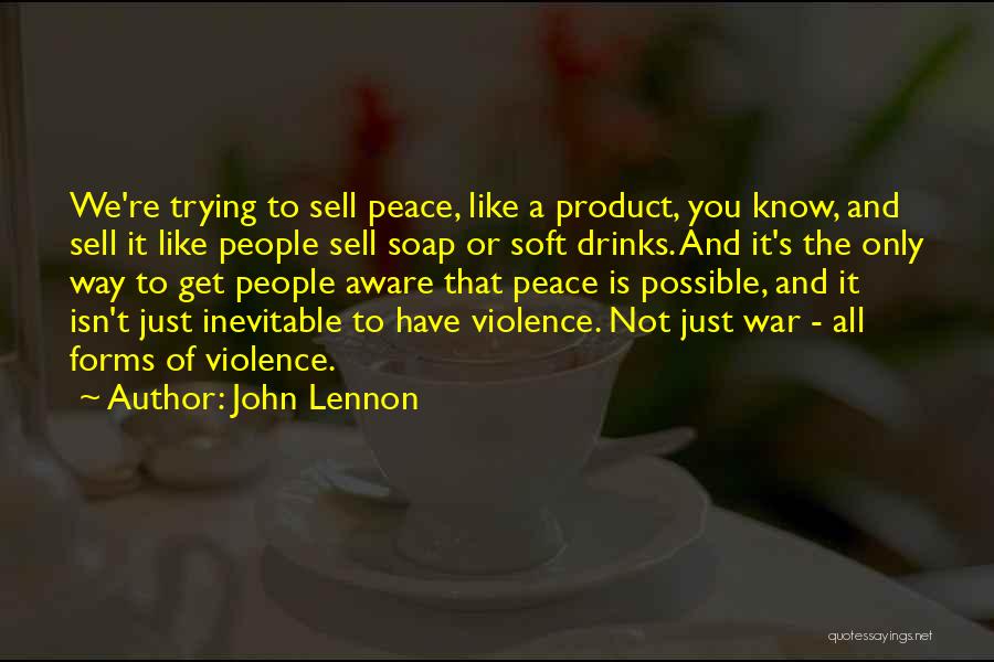 John Lennon Quotes: We're Trying To Sell Peace, Like A Product, You Know, And Sell It Like People Sell Soap Or Soft Drinks.