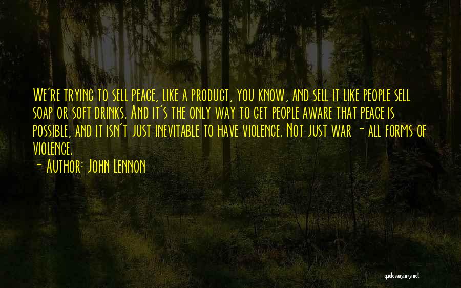 John Lennon Quotes: We're Trying To Sell Peace, Like A Product, You Know, And Sell It Like People Sell Soap Or Soft Drinks.