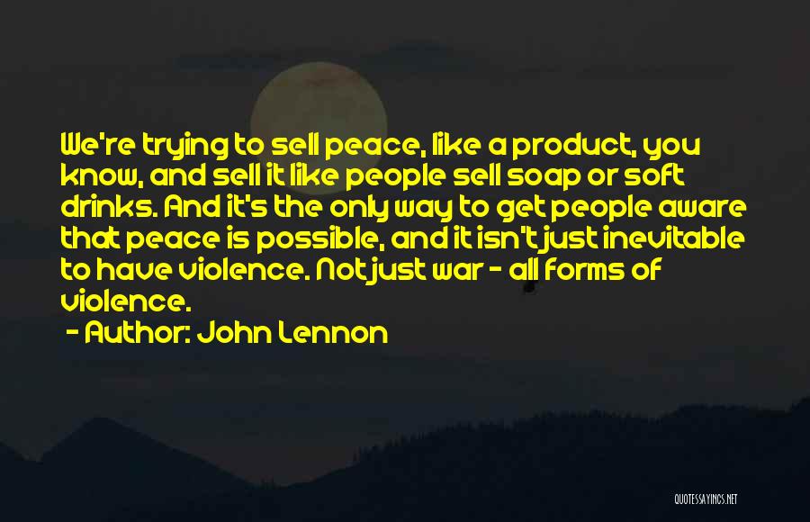 John Lennon Quotes: We're Trying To Sell Peace, Like A Product, You Know, And Sell It Like People Sell Soap Or Soft Drinks.