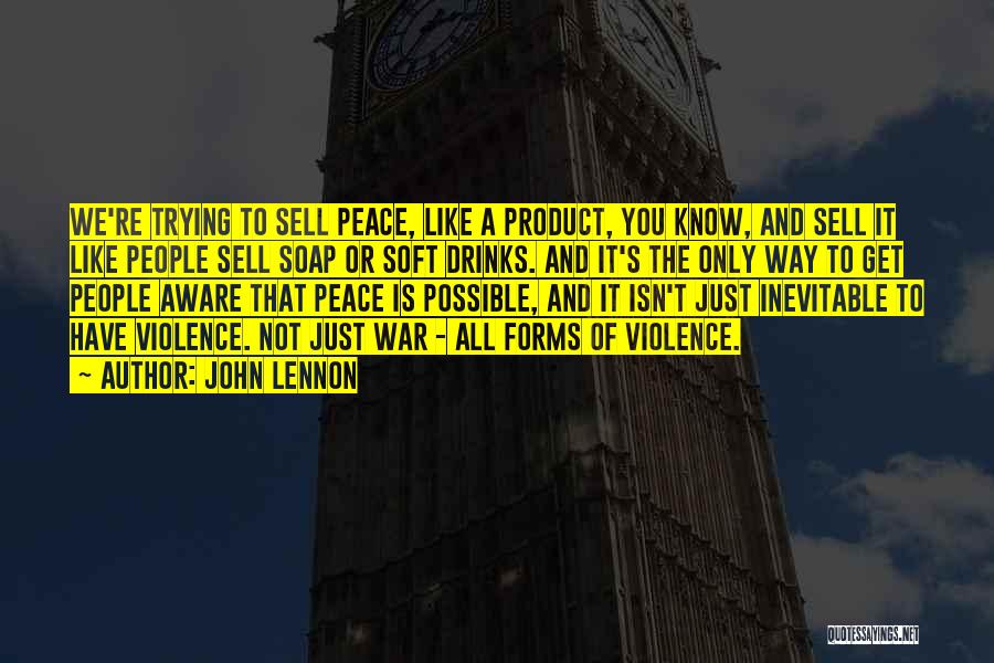 John Lennon Quotes: We're Trying To Sell Peace, Like A Product, You Know, And Sell It Like People Sell Soap Or Soft Drinks.