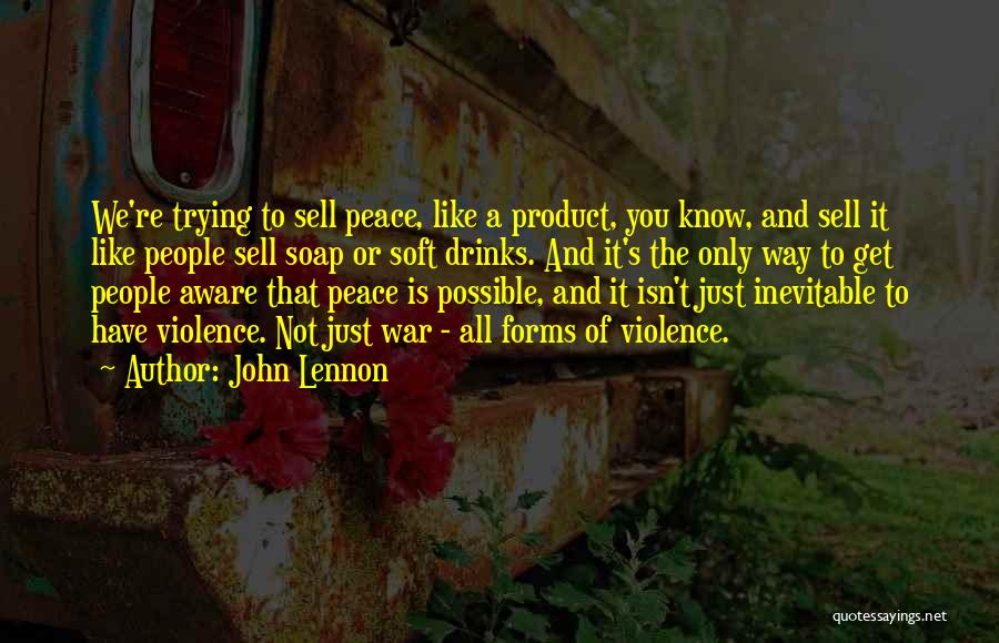 John Lennon Quotes: We're Trying To Sell Peace, Like A Product, You Know, And Sell It Like People Sell Soap Or Soft Drinks.