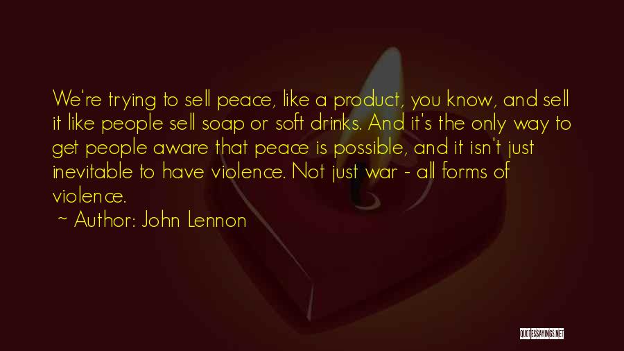 John Lennon Quotes: We're Trying To Sell Peace, Like A Product, You Know, And Sell It Like People Sell Soap Or Soft Drinks.
