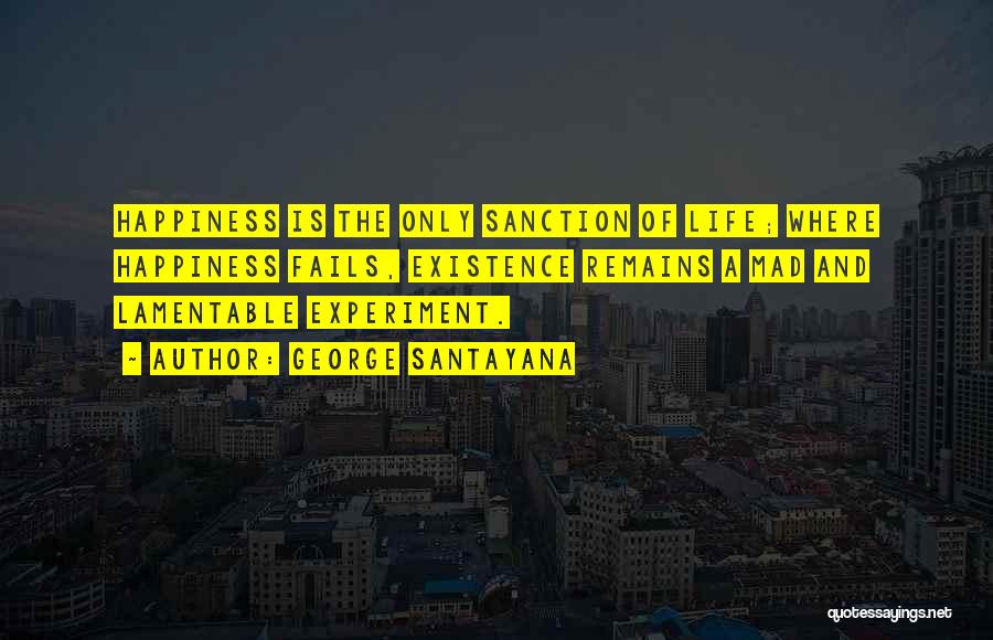 George Santayana Quotes: Happiness Is The Only Sanction Of Life; Where Happiness Fails, Existence Remains A Mad And Lamentable Experiment.