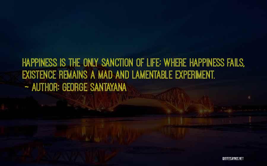 George Santayana Quotes: Happiness Is The Only Sanction Of Life; Where Happiness Fails, Existence Remains A Mad And Lamentable Experiment.