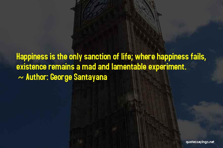 George Santayana Quotes: Happiness Is The Only Sanction Of Life; Where Happiness Fails, Existence Remains A Mad And Lamentable Experiment.