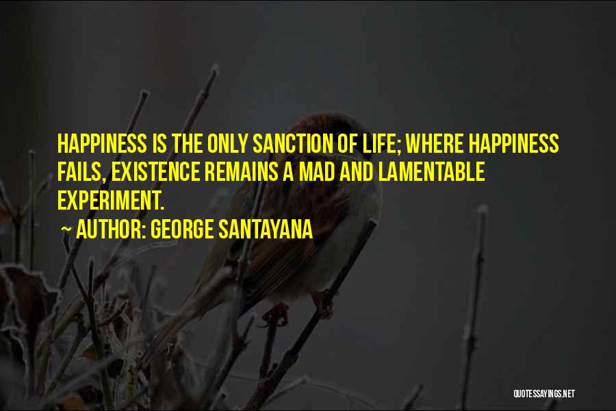 George Santayana Quotes: Happiness Is The Only Sanction Of Life; Where Happiness Fails, Existence Remains A Mad And Lamentable Experiment.