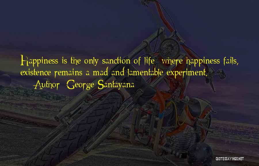 George Santayana Quotes: Happiness Is The Only Sanction Of Life; Where Happiness Fails, Existence Remains A Mad And Lamentable Experiment.
