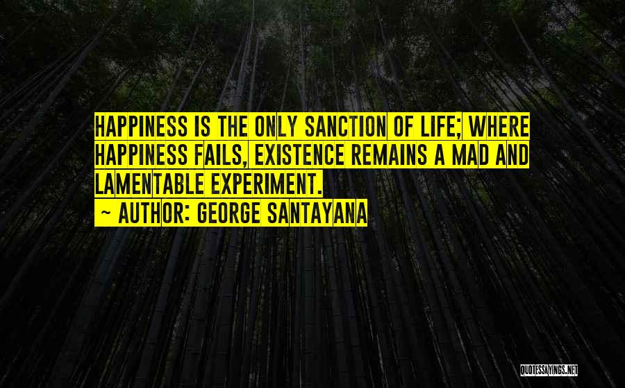George Santayana Quotes: Happiness Is The Only Sanction Of Life; Where Happiness Fails, Existence Remains A Mad And Lamentable Experiment.