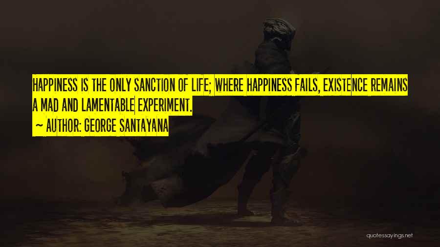 George Santayana Quotes: Happiness Is The Only Sanction Of Life; Where Happiness Fails, Existence Remains A Mad And Lamentable Experiment.