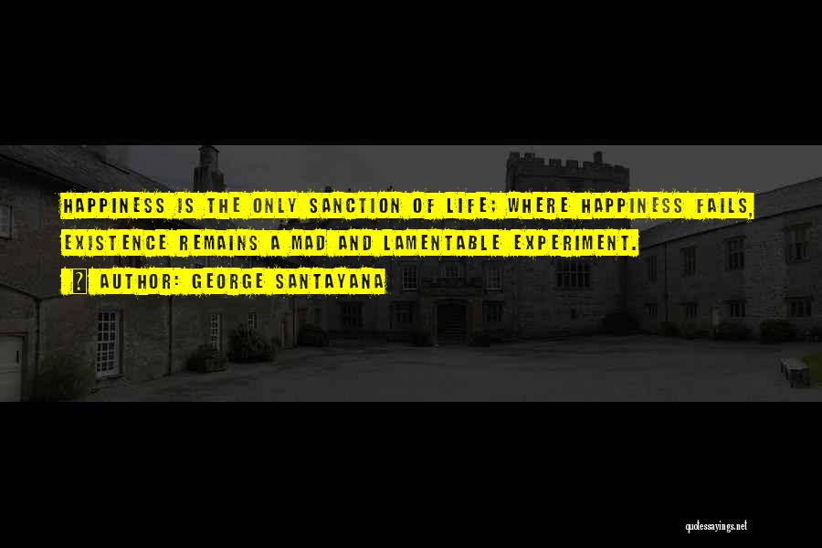 George Santayana Quotes: Happiness Is The Only Sanction Of Life; Where Happiness Fails, Existence Remains A Mad And Lamentable Experiment.