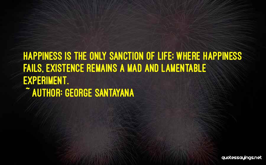 George Santayana Quotes: Happiness Is The Only Sanction Of Life; Where Happiness Fails, Existence Remains A Mad And Lamentable Experiment.