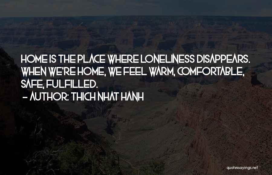 Thich Nhat Hanh Quotes: Home Is The Place Where Loneliness Disappears. When We're Home, We Feel Warm, Comfortable, Safe, Fulfilled.