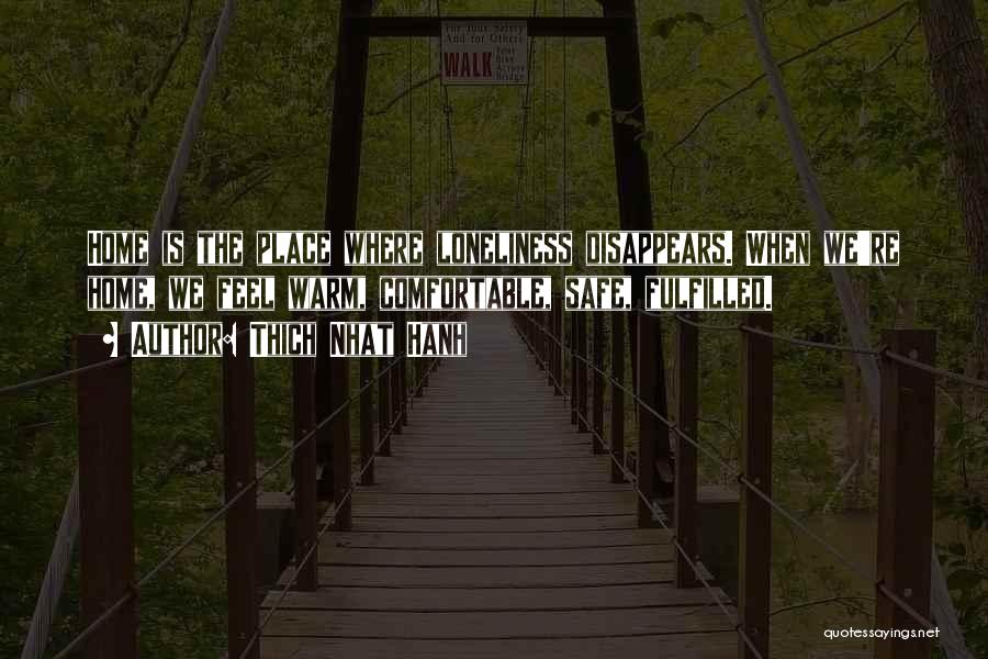 Thich Nhat Hanh Quotes: Home Is The Place Where Loneliness Disappears. When We're Home, We Feel Warm, Comfortable, Safe, Fulfilled.